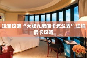 玩家攻略“大牌九房间卡怎么弄”详细房卡攻略