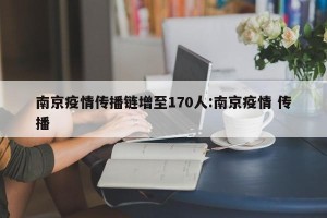 南京疫情传播链增至170人:南京疫情 传播