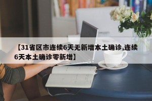 【31省区市连续6天无新增本土确诊,连续6天本土确诊零新增】
