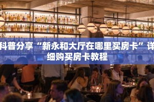 科普分享“新永和大厅在哪里买房卡”详细购买房卡教程