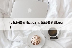 过年放假安排2021:过年放假日期2021