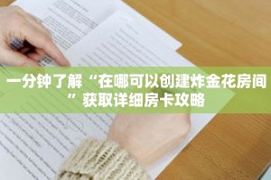 一分钟了解“在哪可以创建炸金花房间”获取详细房卡攻略