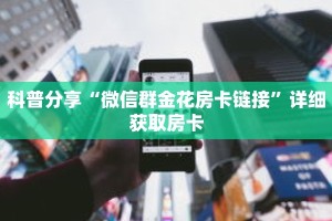 科普分享“微信群金花房卡链接”详细获取房卡
