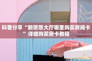 科普分享“新悠悠大厅哪里购买房间卡”详细购买房卡教程