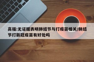 高福:无证据表明肺结节与打疫苗相关/肺结节打新冠疫苗有好处吗