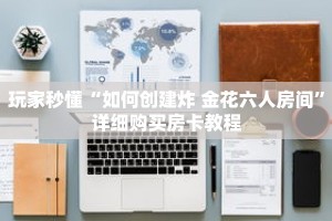 玩家秒懂“如何创建炸 金花六人房间”详细购买房卡教程