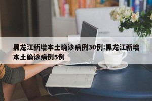 黑龙江新增本土确诊病例30例:黑龙江新增本土确诊病例5例