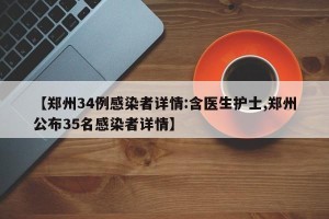 【郑州34例感染者详情:含医生护士,郑州公布35名感染者详情】