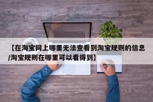 【在淘宝网上哪里无法查看到淘宝规则的信息/淘宝规则在哪里可以看得到】