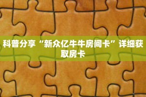 科普分享“新众亿牛牛房间卡”详细获取房卡
