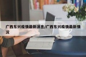 广西东兴疫情最新消息/广西东兴疫情最新情况