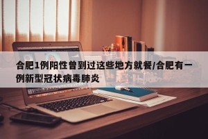 合肥1例阳性曾到过这些地方就餐/合肥有一例新型冠状病毒肺炎