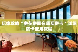 玩家攻略“金花房间在哪买房卡”详细房卡使用教程