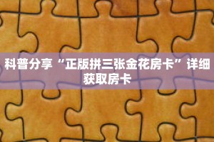 科普分享“正版拼三张金花房卡”详细获取房卡