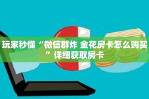 玩家秒懂“微信群炸 金花房卡怎么购买”详细获取房卡