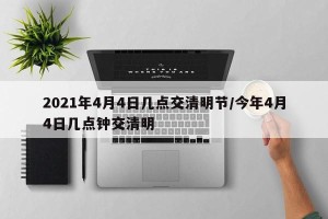 2021年4月4日几点交清明节/今年4月4日几点钟交清明