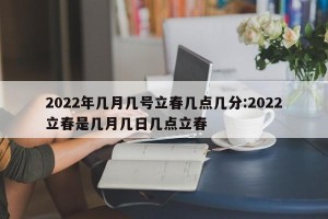 2022年几月几号立春几点几分:2022立春是几月几日几点立春
