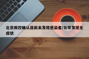 北京疾控确认目前未发现感染者/北京发现无症状