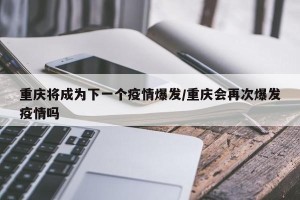 重庆将成为下一个疫情爆发/重庆会再次爆发疫情吗