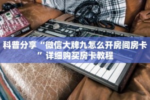 科普分享“微信大牌九怎么开房间房卡”详细购买房卡教程