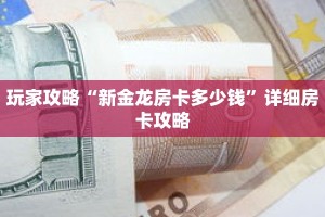 玩家攻略“新金龙房卡多少钱”详细房卡攻略