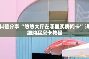 科普分享“悠悠大厅在哪里买房间卡”详细购买房卡教程