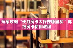 玩家攻略“长虹房卡大厅在哪里买”详细房卡使用教程