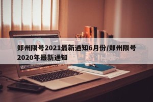 郑州限号2021最新通知6月份/郑州限号2020年最新通知