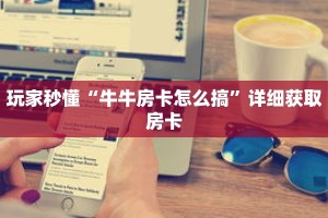 科普分享“牛魔王房卡在哪里买”详细购买房卡教程