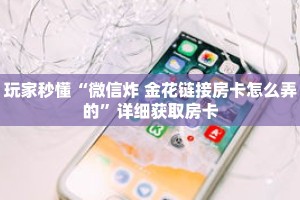 玩家秒懂“微信炸 金花链接房卡怎么弄的”详细获取房卡