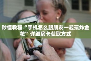秒懂教程“手机怎么跟朋友一起玩炸金花”详细房卡获取方式