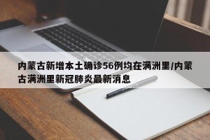 内蒙古新增本土确诊56例均在满洲里/内蒙古满洲里新冠肺炎最新消息