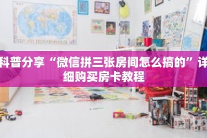 科普分享“微信拼三张房间怎么搞的”详细购买房卡教程