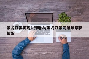 黑龙江黑河现1例确诊/黑龙江黑河确诊病例情况