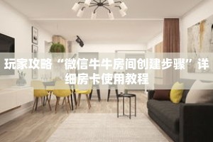 玩家攻略“微信牛牛房间创建步骤”详细房卡使用教程