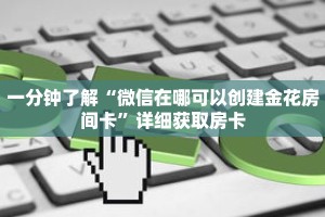一分钟了解“微信在哪可以创建金花房间卡”详细获取房卡