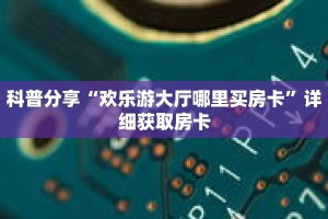 科普分享“欢乐游大厅哪里买房卡”详细获取房卡