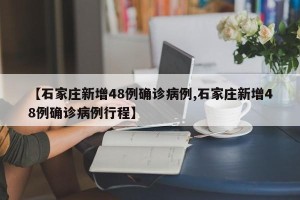 【石家庄新增48例确诊病例,石家庄新增48例确诊病例行程】