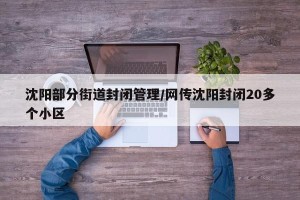 沈阳部分街道封闭管理/网传沈阳封闭20多个小区