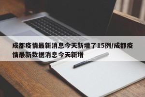 成都疫情最新消息今天新增了15例/成都疫情最新数据消息今天新增
