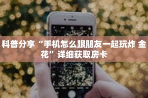 科普分享“手机怎么跟朋友一起玩炸 金花”详细获取房卡