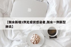 【衡水新增1例无症状感染者,衡水一例新型肺炎】