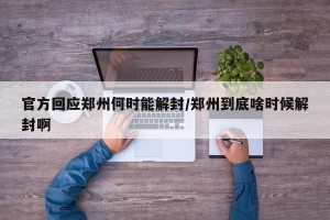 官方回应郑州何时能解封/郑州到底啥时候解封啊