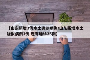 【山东新增3例本土确诊病例/山东新增本土疑似病例1例 现有确诊25例】