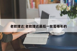 老款捷达:老款捷达最后一批是哪年的