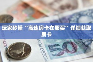 玩家秒懂“高速房卡在那买”详细获取房卡