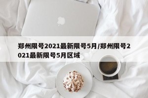 郑州限号2021最新限号5月/郑州限号2021最新限号5月区域