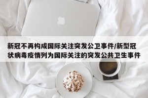 新冠不再构成国际关注突发公卫事件/新型冠状病毒疫情列为国际关注的突发公共卫生事件