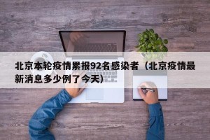 北京本轮疫情累报92名感染者（北京疫情最新消息多少例了今天）