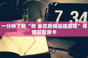 一分钟了解“炸 金花房间链接游戏”详细获取房卡